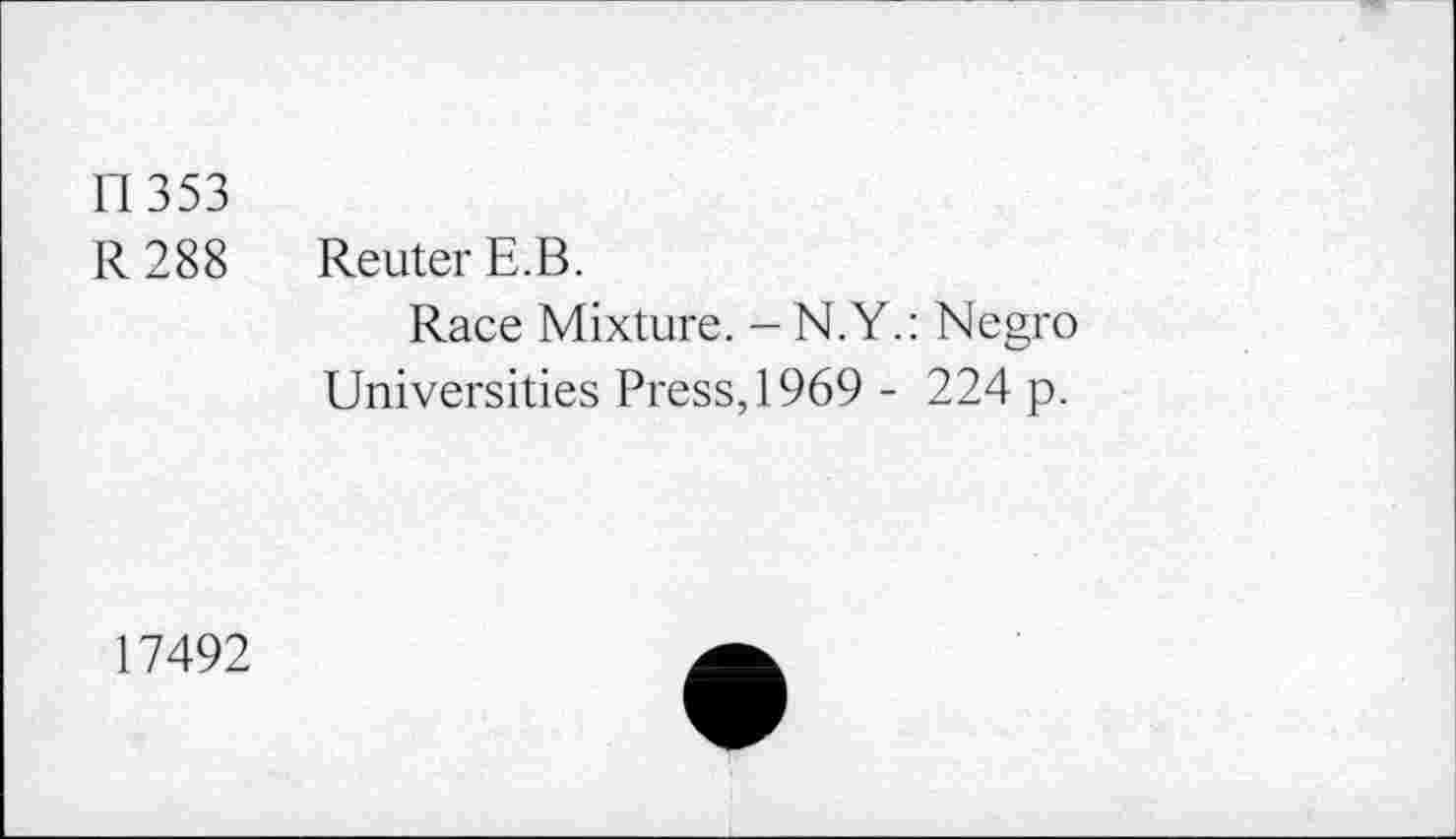 ﻿n 353
R 288 Reuter E.B.
Race Mixture. - N.Y.: Negro
Universities Press, 1969 - 224 p.
17492